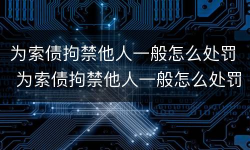 为索债拘禁他人一般怎么处罚 为索债拘禁他人一般怎么处罚