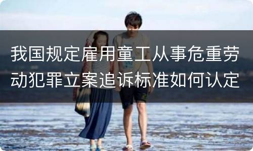 我国规定雇用童工从事危重劳动犯罪立案追诉标准如何认定