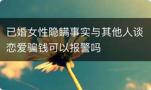 已婚女性隐瞒事实与其他人谈恋爱骗钱可以报警吗