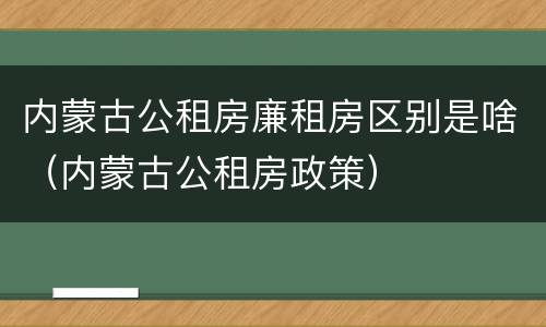 内蒙古公租房廉租房区别是啥（内蒙古公租房政策）