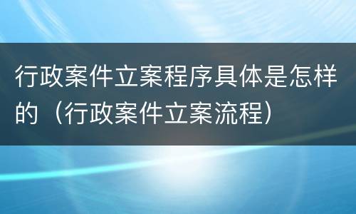 行政案件立案程序具体是怎样的（行政案件立案流程）