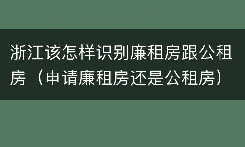 浙江该怎样识别廉租房跟公租房（申请廉租房还是公租房）