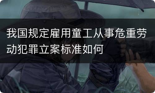 我国规定雇用童工从事危重劳动犯罪立案标准如何