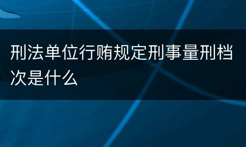刑法单位行贿规定刑事量刑档次是什么