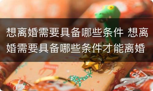 想离婚需要具备哪些条件 想离婚需要具备哪些条件才能离婚