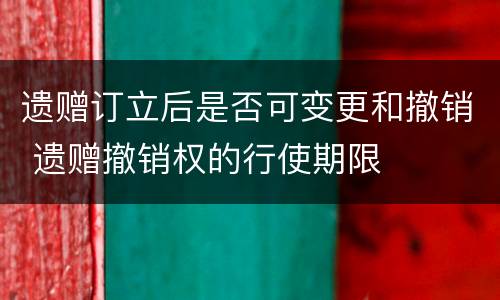 遗赠订立后是否可变更和撤销 遗赠撤销权的行使期限
