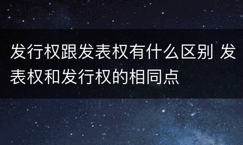 发行权跟发表权有什么区别 发表权和发行权的相同点