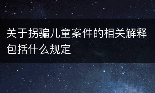 关于拐骗儿童案件的相关解释包括什么规定