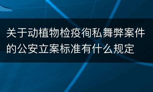 关于动植物检疫徇私舞弊案件的公安立案标准有什么规定