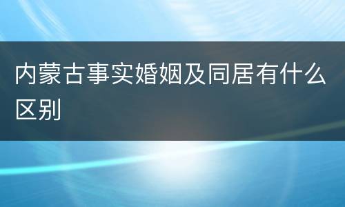 内蒙古事实婚姻及同居有什么区别