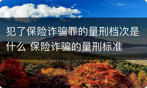 犯了保险诈骗罪的量刑档次是什么 保险诈骗的量刑标准