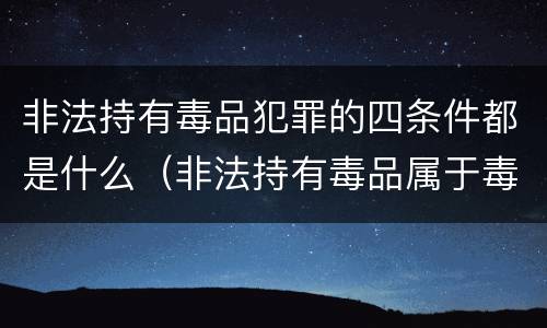 非法持有毒品犯罪的四条件都是什么（非法持有毒品属于毒品犯罪吗）