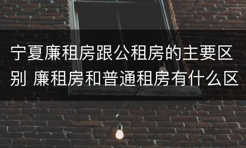 宁夏廉租房跟公租房的主要区别 廉租房和普通租房有什么区别