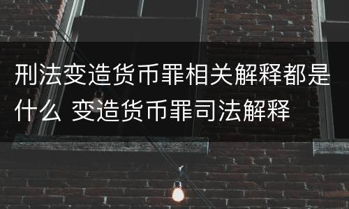 刑法变造货币罪相关解释都是什么 变造货币罪司法解释