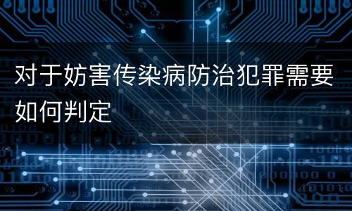 对于妨害传染病防治犯罪需要如何判定