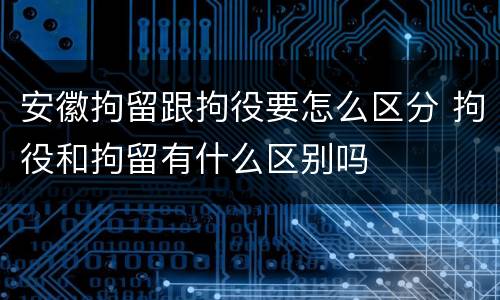 安徽拘留跟拘役要怎么区分 拘役和拘留有什么区别吗