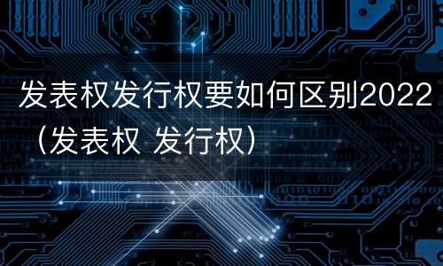 发表权发行权要如何区别2022（发表权 发行权）