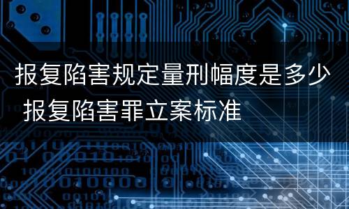 报复陷害规定量刑幅度是多少 报复陷害罪立案标准