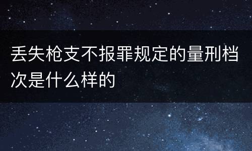 丢失枪支不报罪规定的量刑档次是什么样的