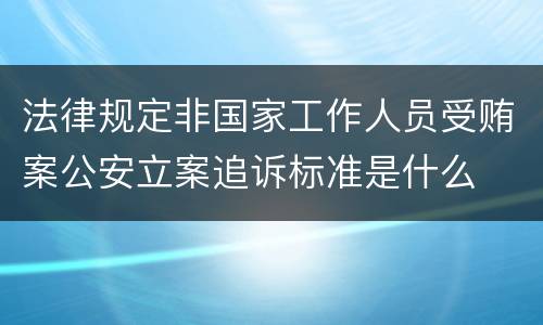 法律规定非国家工作人员受贿案公安立案追诉标准是什么