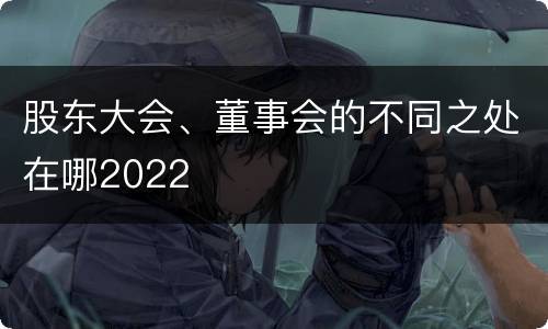 股东大会、董事会的不同之处在哪2022