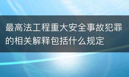 最高法工程重大安全事故犯罪的相关解释包括什么规定