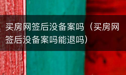 买房网签后没备案吗（买房网签后没备案吗能退吗）