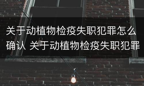 关于动植物检疫失职犯罪怎么确认 关于动植物检疫失职犯罪怎么确认的