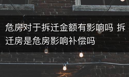 危房对于拆迁金额有影响吗 拆迁房是危房影响补偿吗