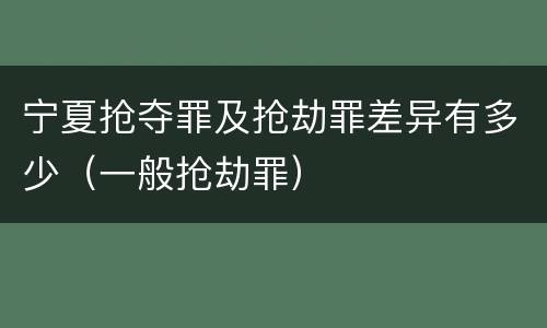 宁夏抢夺罪及抢劫罪差异有多少（一般抢劫罪）