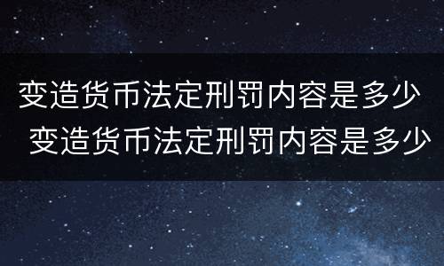 变造货币法定刑罚内容是多少 变造货币法定刑罚内容是多少