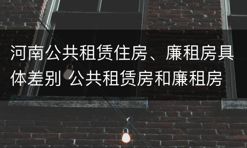 河南公共租赁住房、廉租房具体差别 公共租赁房和廉租房