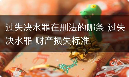过失决水罪在刑法的哪条 过失决水罪 财产损失标准