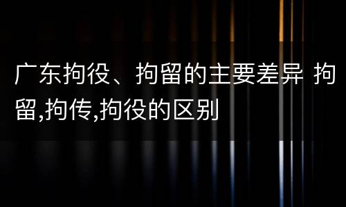 广东拘役、拘留的主要差异 拘留,拘传,拘役的区别