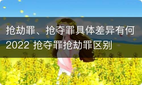 抢劫罪、抢夺罪具体差异有何2022 抢夺罪抢劫罪区别