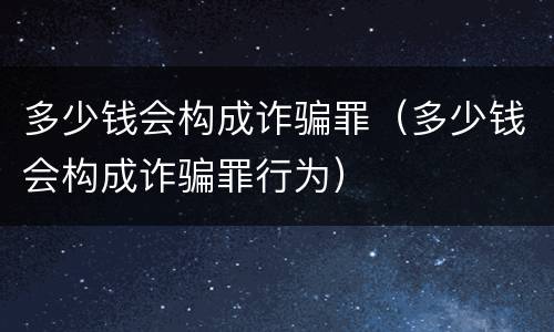 多少钱会构成诈骗罪（多少钱会构成诈骗罪行为）