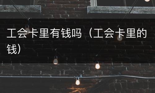 工会卡里有钱吗（工会卡里的钱）