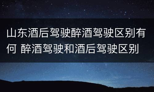 山东酒后驾驶醉酒驾驶区别有何 醉酒驾驶和酒后驾驶区别
