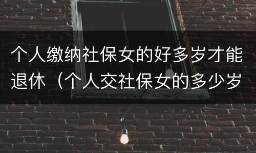 个人缴纳社保女的好多岁才能退休（个人交社保女的多少岁退休）