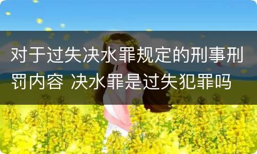 对于过失决水罪规定的刑事刑罚内容 决水罪是过失犯罪吗