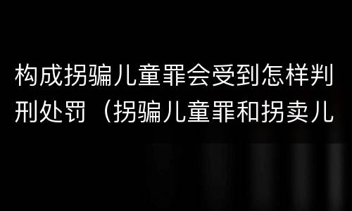 构成拐骗儿童罪会受到怎样判刑处罚（拐骗儿童罪和拐卖儿童罪数罪并罚）