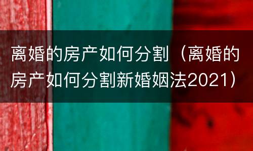 离婚的房产如何分割（离婚的房产如何分割新婚姻法2021）