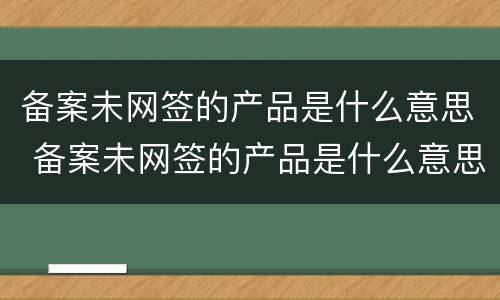 备案未网签的产品是什么意思 备案未网签的产品是什么意思啊