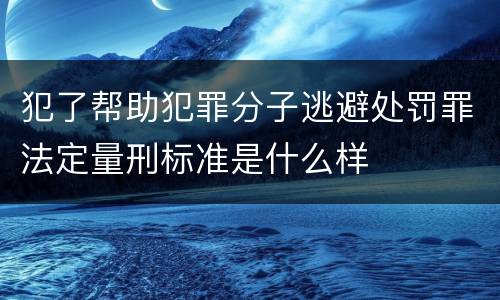 犯了帮助犯罪分子逃避处罚罪法定量刑标准是什么样
