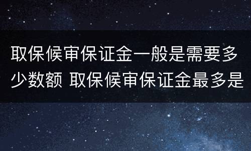 取保候审保证金一般是需要多少数额 取保候审保证金最多是多少
