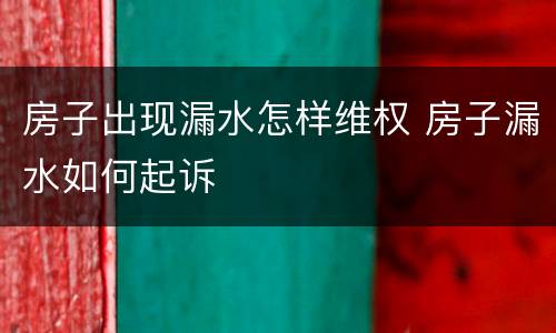 房子出现漏水怎样维权 房子漏水如何起诉