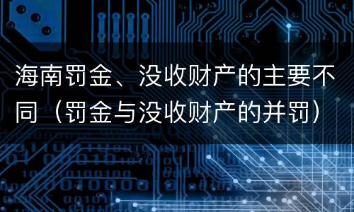 海南罚金、没收财产的主要不同（罚金与没收财产的并罚）