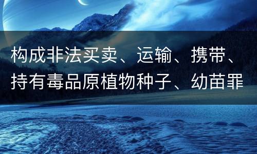 构成非法买卖、运输、携带、持有毒品原植物种子、幼苗罪的条件有哪些