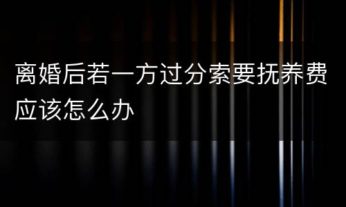 离婚后若一方过分索要抚养费应该怎么办