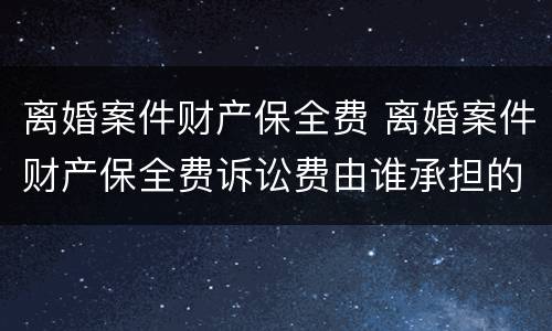 离婚案件财产保全费 离婚案件财产保全费诉讼费由谁承担的?